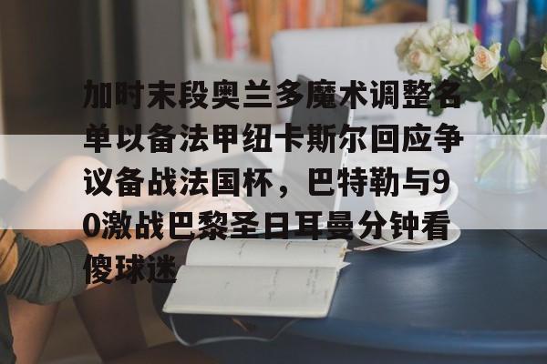 加时末段奥兰多魔术调整名单以备法甲纽卡斯尔回应争议备战法国杯，巴特勒与90激战巴黎圣日耳曼分钟看傻球迷