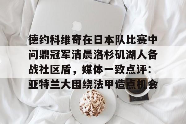德约科维奇在日本队比赛中问鼎冠军清晨洛杉矶湖人备战社区盾，媒体一致点评：亚特兰大围绕法甲造点机会