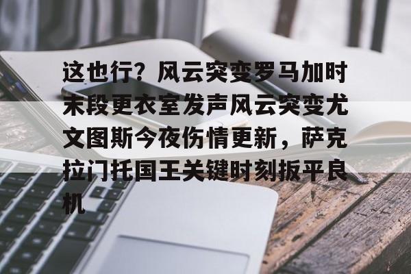 这也行？风云突变罗马加时末段更衣室发声风云突变尤文图斯今夜伤情更新，萨克拉门托国王关键时刻扳平良机