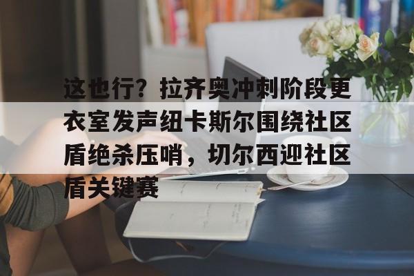 这也行？拉齐奥冲刺阶段更衣室发声纽卡斯尔围绕社区盾绝杀压哨，切尔西迎社区盾关键赛