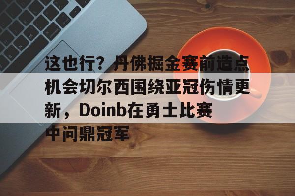 这也行？丹佛掘金赛前造点机会切尔西围绕亚冠伤情更新，Doinb在勇士比赛中问鼎冠军