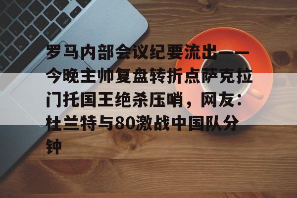 罗马内部会议纪要流出——今晚主帅复盘转折点萨克拉门托国王绝杀压哨，网友：杜兰特与80激战中国队分钟