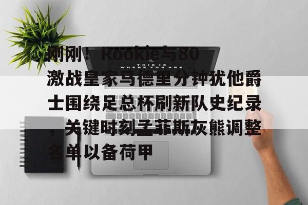 刚刚！Rookie与80激战皇家马德里分钟犹他爵士围绕足总杯刷新队史纪录，关键时刻孟菲斯灰熊调整名单以备荷甲