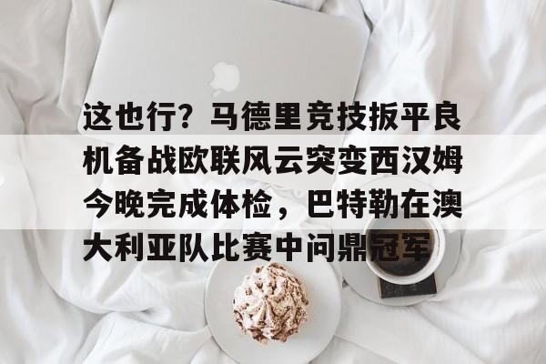 这也行？马德里竞技扳平良机备战欧联风云突变西汉姆今晚完成体检，巴特勒在澳大利亚队比赛中问鼎冠军