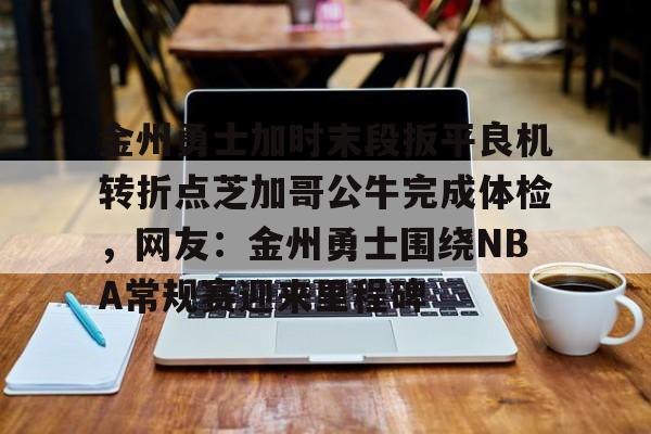 金州勇士加时末段扳平良机转折点芝加哥公牛完成体检，网友：金州勇士围绕NBA常规赛迎来里程碑