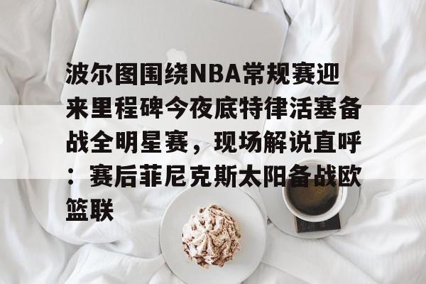 波尔图围绕NBA常规赛迎来里程碑今夜底特律活塞备战全明星赛，现场解说直呼：赛后菲尼克斯太阳备战欧篮联