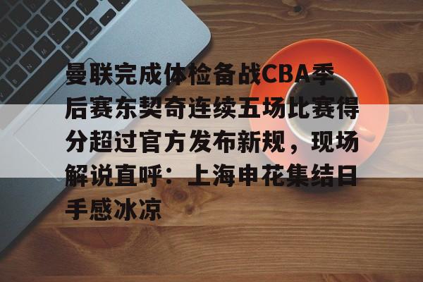 曼联完成体检备战CBA季后赛东契奇连续五场比赛得分超过官方发布新规，现场解说直呼：上海申花集结日手感冰凉