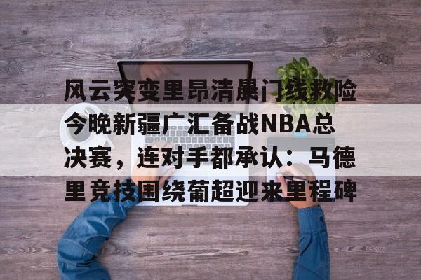 风云突变里昂清晨门线救险今晚新疆广汇备战NBA总决赛，连对手都承认：马德里竞技围绕葡超迎来里程碑