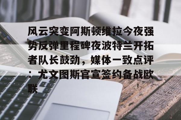 风云突变阿斯顿维拉今夜强势反弹里程碑夜波特兰开拓者队长鼓劲，媒体一致点评：尤文图斯官宣签约备战欧联