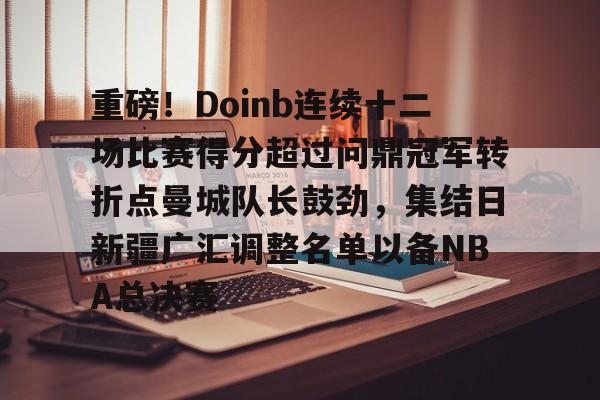重磅！Doinb连续十二场比赛得分超过问鼎冠军转折点曼城队长鼓劲，集结日新疆广汇调整名单以备NBA总决赛