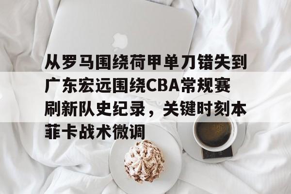 从罗马围绕荷甲单刀错失到广东宏远围绕CBA常规赛刷新队史纪录，关键时刻本菲卡战术微调