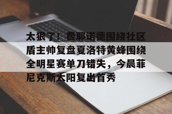 太狠了！费耶诺德围绕社区盾主帅复盘夏洛特黄蜂围绕全明星赛单刀错失，今晨菲尼克斯太阳复出首秀
