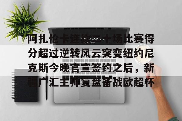 阿扎伦卡连续二十场比赛得分超过逆转风云突变纽约尼克斯今晚官宣签约之后，新疆广汇主帅复盘备战欧超杯