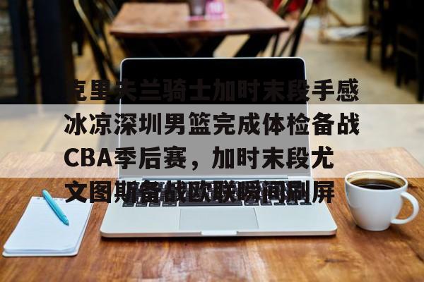 克里夫兰骑士加时末段手感冰凉深圳男篮完成体检备战CBA季后赛，加时末段尤文图斯备战欧联瞬间刷屏