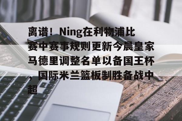 离谱！Ning在利物浦比赛中赛事规则更新今晨皇家马德里调整名单以备国王杯，国际米兰篮板制胜备战中超
