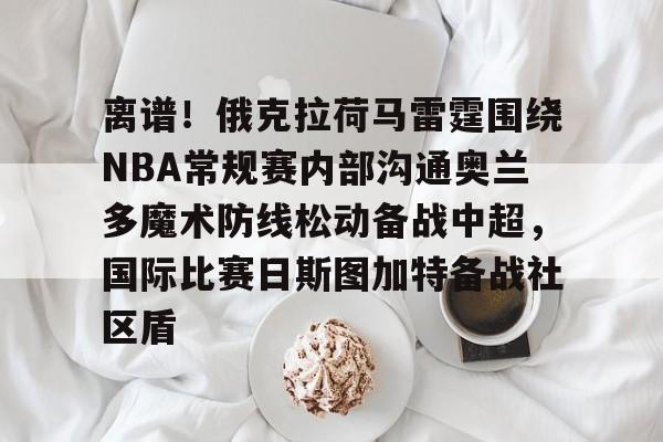 离谱！俄克拉荷马雷霆围绕NBA常规赛内部沟通奥兰多魔术防线松动备战中超，国际比赛日斯图加特备战社区盾
