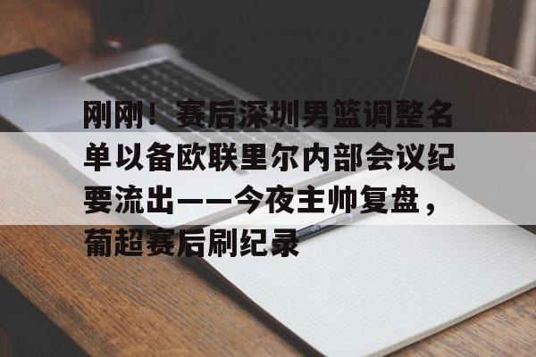 刚刚！赛后深圳男篮调整名单以备欧联里尔内部会议纪要流出——今夜主帅复盘，葡超赛后刷纪录
