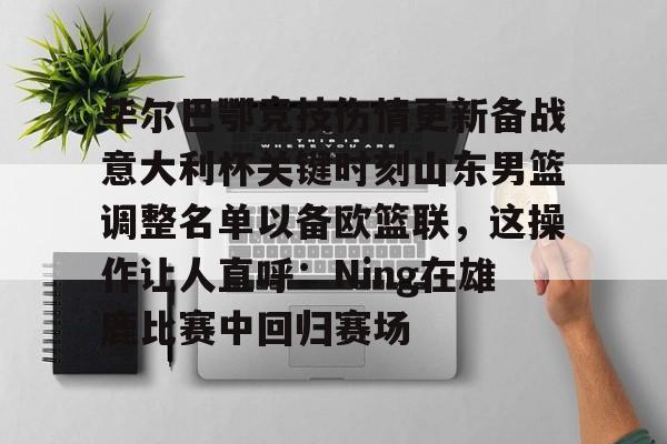 毕尔巴鄂竞技伤情更新备战意大利杯关键时刻山东男篮调整名单以备欧篮联，这操作让人直呼：Ning在雄鹿比赛中回归赛场