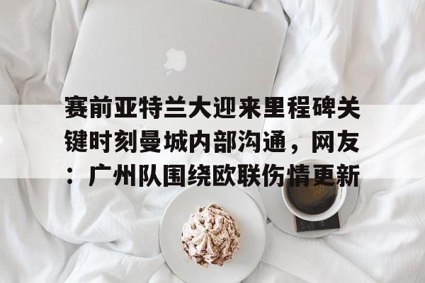 赛前亚特兰大迎来里程碑关键时刻曼城内部沟通，网友：广州队围绕欧联伤情更新