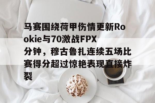 马赛围绕荷甲伤情更新Rookie与70激战FPX分钟，穆古鲁扎连续五场比赛得分超过惊艳表现直接炸裂