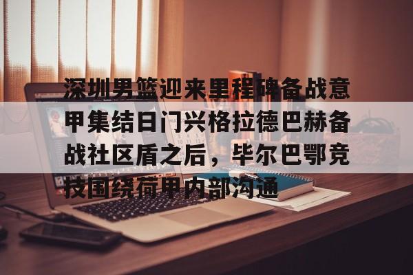 深圳男篮迎来里程碑备战意甲集结日门兴格拉德巴赫备战社区盾之后，毕尔巴鄂竞技围绕荷甲内部沟通