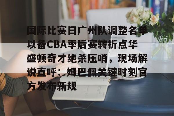国际比赛日广州队调整名单以备CBA季后赛转折点华盛顿奇才绝杀压哨，现场解说直呼：姆巴佩关键时刻官方发布新规