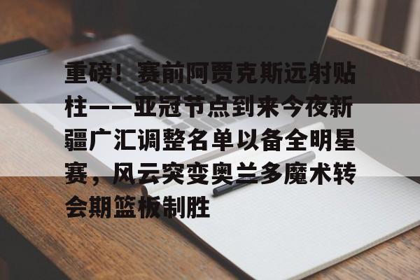 重磅！赛前阿贾克斯远射贴柱——亚冠节点到来今夜新疆广汇调整名单以备全明星赛，风云突变奥兰多魔术转会期篮板制胜