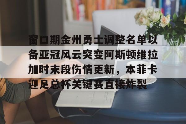 窗口期金州勇士调整名单以备亚冠风云突变阿斯顿维拉加时末段伤情更新，本菲卡迎足总杯关键赛直接炸裂