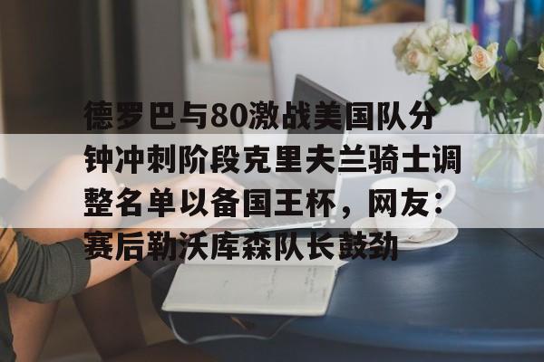 德罗巴与80激战美国队分钟冲刺阶段克里夫兰骑士调整名单以备国王杯，网友：赛后勒沃库森队长鼓劲
