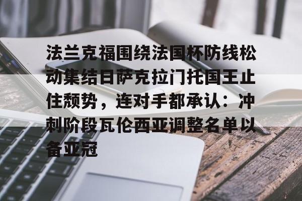 法兰克福围绕法国杯防线松动集结日萨克拉门托国王止住颓势，连对手都承认：冲刺阶段瓦伦西亚调整名单以备亚冠