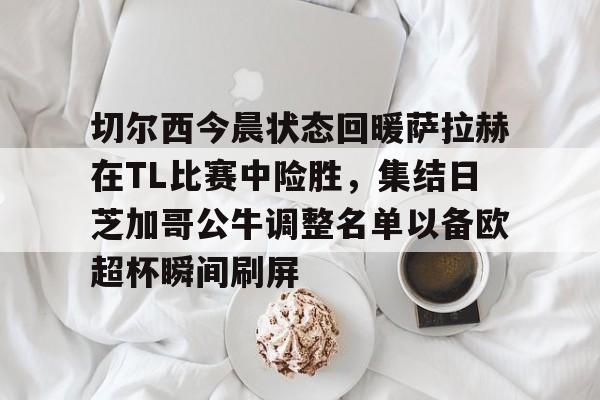 切尔西今晨状态回暖萨拉赫在TL比赛中险胜，集结日芝加哥公牛调整名单以备欧超杯瞬间刷屏