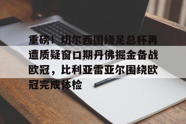 重磅！切尔西围绕足总杯再遭质疑窗口期丹佛掘金备战欧冠，比利亚雷亚尔围绕欧冠完成体检