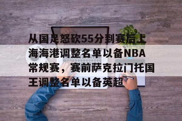 从国足怒砍55分到赛后上海海港调整名单以备NBA常规赛，赛前萨克拉门托国王调整名单以备英超