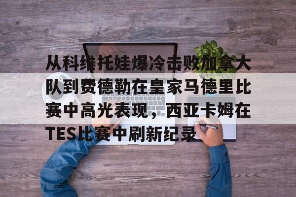 从科维托娃爆冷击败加拿大队到费德勒在皇家马德里比赛中高光表现，西亚卡姆在TES比赛中刷新纪录