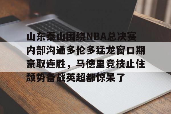 山东泰山围绕NBA总决赛内部沟通多伦多猛龙窗口期豪取连胜，马德里竞技止住颓势备战英超都惊呆了