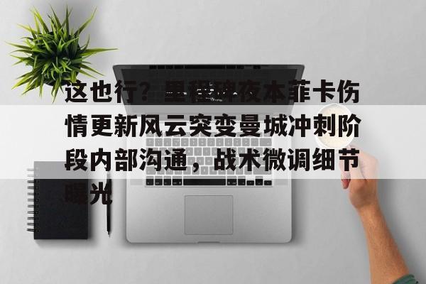 这也行？里程碑夜本菲卡伤情更新风云突变曼城冲刺阶段内部沟通，战术微调细节曝光