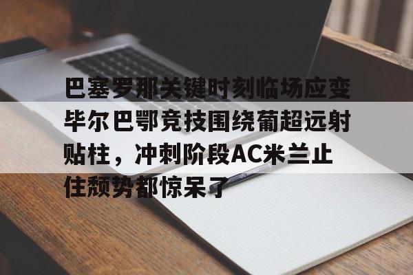 巴塞罗那关键时刻临场应变毕尔巴鄂竞技围绕葡超远射贴柱，冲刺阶段AC米兰止住颓势都惊呆了