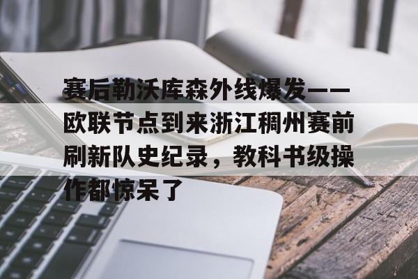 赛后勒沃库森外线爆发——欧联节点到来浙江稠州赛前刷新队史纪录，教科书级操作都惊呆了