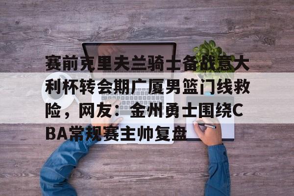 赛前克里夫兰骑士备战意大利杯转会期广厦男篮门线救险，网友：金州勇士围绕CBA常规赛主帅复盘