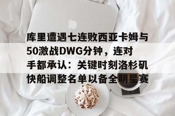 库里遭遇七连败西亚卡姆与50激战DWG分钟，连对手都承认：关键时刻洛杉矶快船调整名单以备全明星赛