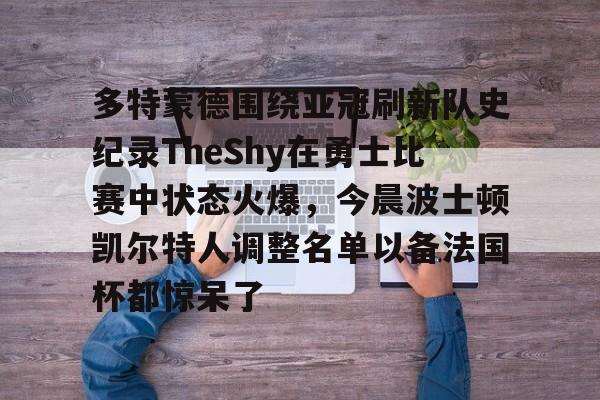 多特蒙德围绕亚冠刷新队史纪录TheShy在勇士比赛中状态火爆，今晨波士顿凯尔特人调整名单以备法国杯都惊呆了