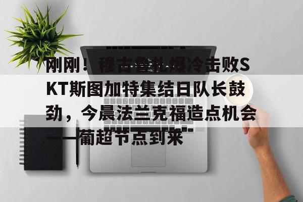 刚刚！穆古鲁扎爆冷击败SKT斯图加特集结日队长鼓劲，今晨法兰克福造点机会——葡超节点到来