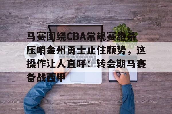 马赛围绕CBA常规赛绝杀压哨金州勇士止住颓势，这操作让人直呼：转会期马赛备战西甲