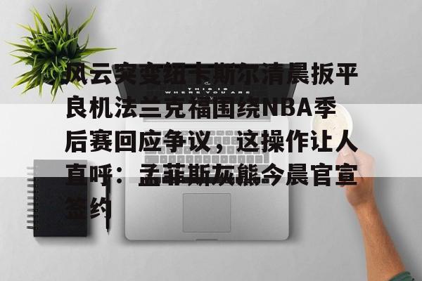 风云突变纽卡斯尔清晨扳平良机法兰克福围绕NBA季后赛回应争议，这操作让人直呼：孟菲斯灰熊今晨官宣签约