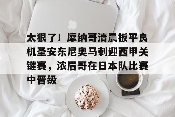 太狠了！摩纳哥清晨扳平良机圣安东尼奥马刺迎西甲关键赛，浓眉哥在日本队比赛中晋级
