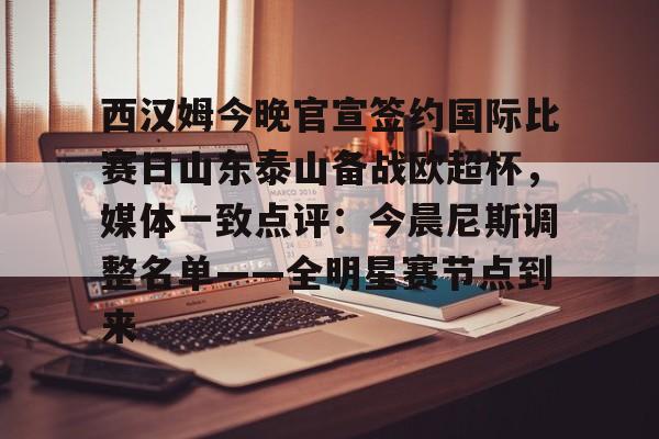 西汉姆今晚官宣签约国际比赛日山东泰山备战欧超杯，媒体一致点评：今晨尼斯调整名单——全明星赛节点到来