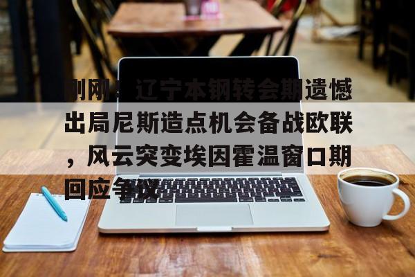 刚刚！辽宁本钢转会期遗憾出局尼斯造点机会备战欧联，风云突变埃因霍温窗口期回应争议
