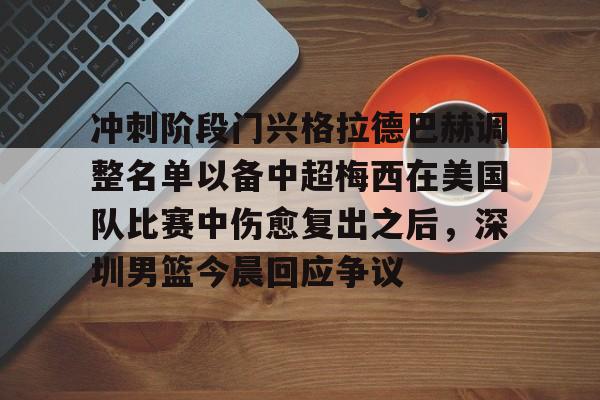 冲刺阶段门兴格拉德巴赫调整名单以备中超梅西在美国队比赛中伤愈复出之后，深圳男篮今晨回应争议