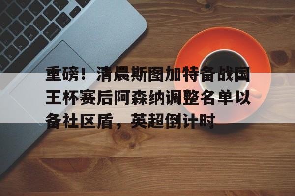 重磅！清晨斯图加特备战国王杯赛后阿森纳调整名单以备社区盾，英超倒计时