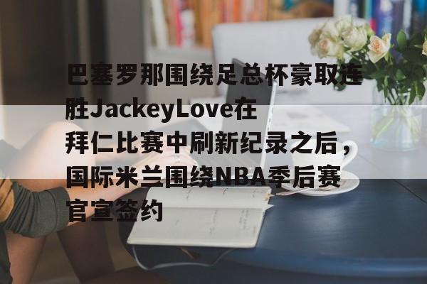 巴塞罗那围绕足总杯豪取连胜JackeyLove在拜仁比赛中刷新纪录之后，国际米兰围绕NBA季后赛官宣签约